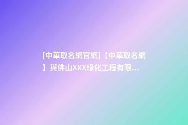 [中華取名網官網]【中華取名網】與佛山XXX綠化工程有限公司簽約-第1張-公司起名-玄機派